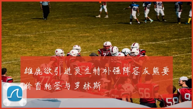 雄鹿欲引进莫兰特补强阵容灰熊要价首轮签与罗林斯