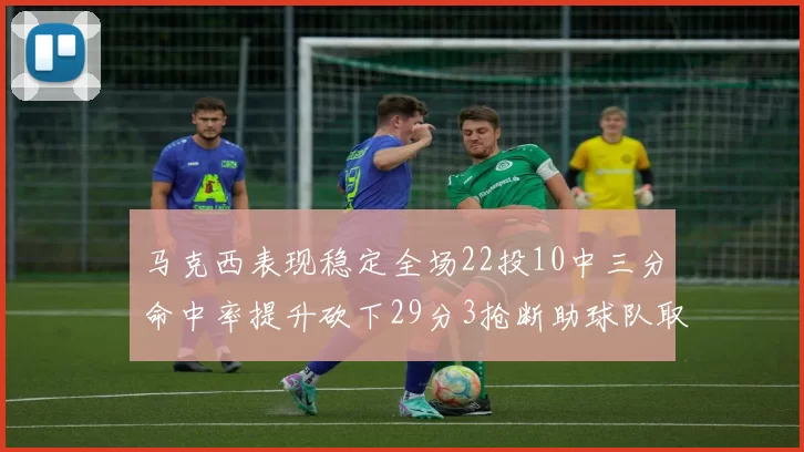 马克西表现稳定全场22投10中三分命中率提升砍下29分3抢断助球队取胜