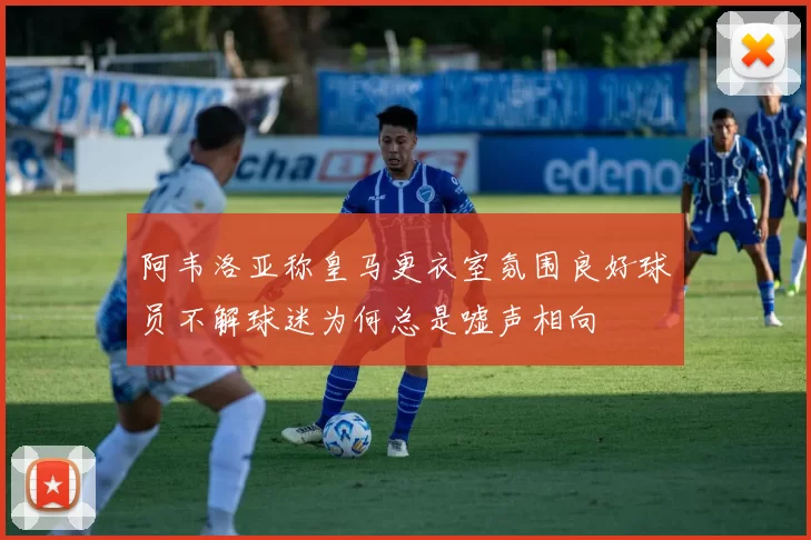 阿韦洛亚称皇马更衣室氛围良好球员不解球迷为何总是嘘声相向