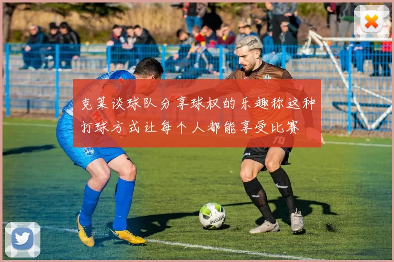 克莱谈球队分享球权的乐趣称这种打球方式让每个人都能享受比赛