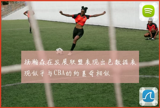 杨瀚森在发展联盟表现出色数据表现似乎与CBA的约基奇相似