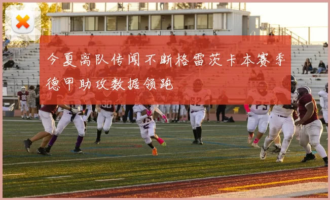 今夏离队传闻不断格雷茨卡本赛季德甲助攻数据领跑